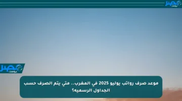 موعد صرف رواتب يوليو 2025 في المغرب.. متى يتم الصرف حسب الجداول الرسمية؟